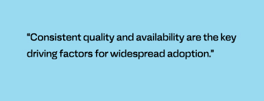 "Consistent quality and availability are the key driving factors for widespread adoption"